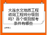 大连水文地质工程咨询工程师分级别吗？各个级别报考条件有哪些