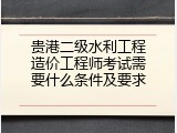 贵港二级水利工程造价工程师考试需要什么条件及要求