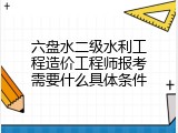 六盘水二级水利工程造价工程师报考需要什么具体条件