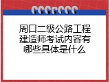 周口二级公路工程建造师考试内容有哪些具体是什么