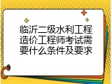 临沂二级水利工程造价工程师考试需要什么条件及要求