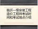 临沂一级安装工程造价工程师考试时间和考试地点介绍
