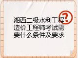 湘西二级水利工程造价工程师考试需要什么条件及要求