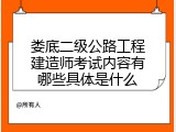 娄底二级公路工程建造师考试内容有哪些具体是什么