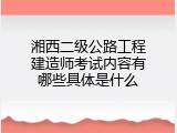 湘西二级公路工程建造师考试内容有哪些具体是什么