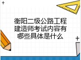 衡阳二级公路工程建造师考试内容有哪些具体是什么