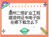 潮州二级矿业工程建造师证书电子版在哪下载怎么下