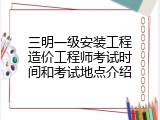 三明一级安装工程造价工程师考试时间和考试地点介绍