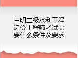三明二级水利工程造价工程师考试需要什么条件及要求