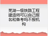 芜湖一级铁路工程建造师可以自己报名和备考吗不报机构