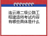 连云港二级公路工程建造师考试内容有哪些具体是什么