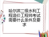 哈尔滨二级水利工程造价工程师考试需要什么条件及要求