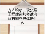 齐齐哈尔二级公路工程建造师考试内容有哪些具体是什么