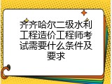 齐齐哈尔二级水利工程造价工程师考试需要什么条件及要求