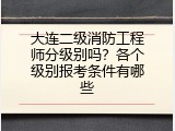 大连二级消防工程师分级别吗？各个级别报考条件有哪些