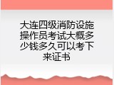 大连四级消防设施操作员考试大概多少钱多久可以考下来证书