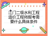 江门二级水利工程造价工程师报考需要什么具体条件