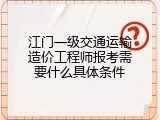 江门一级交通运输造价工程师报考需要什么具体条件