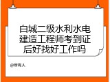 白城二级水利水电建造工程师考到证后好找好工作吗