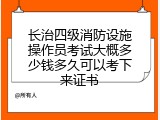 长治四级消防设施操作员考试大概多少钱多久可以考下来证书