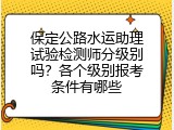 保定公路水运助理试验检测师分级别吗？各个级别报考条件有哪些
