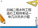 白城二级水利工程造价工程师考试一年几次共多少题