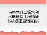 乌鲁木齐二级水利水电建造工程师证书从哪里查询真伪？