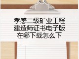 孝感二级矿业工程建造师证书电子版在哪下载怎么下