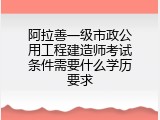 阿拉善一级市政公用工程建造师考试条件需要什么学历要求
