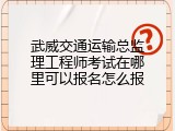 武威交通运输总监理工程师考试在哪里可以报名怎么报