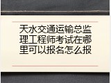 天水交通运输总监理工程师考试在哪里可以报名怎么报