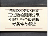 涪陵区公路水运助理试验检测师分级别吗？各个级别报考条件有哪些