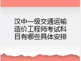 汉中一级交通运输造价工程师考试科目有哪些具体安排