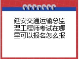 延安交通运输总监理工程师考试在哪里可以报名怎么报