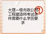大理一级市政公用工程建造师考试条件需要什么学历要求