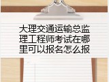 大理交通运输总监理工程师考试在哪里可以报名怎么报