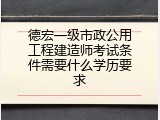 德宏一级市政公用工程建造师考试条件需要什么学历要求