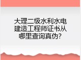 大理二级水利水电建造工程师证书从哪里查询真伪？
