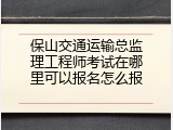 保山交通运输总监理工程师考试在哪里可以报名怎么报