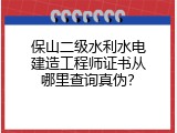 保山二级水利水电建造工程师证书从哪里查询真伪？