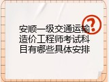 安顺一级交通运输造价工程师考试科目有哪些具体安排