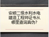 安顺二级水利水电建造工程师证书从哪里查询真伪？