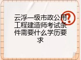 云浮一级市政公用工程建造师考试条件需要什么学历要求