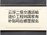 云浮二级交通运输造价工程师国家有补贴吗在哪里报名