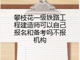 攀枝花一级铁路工程建造师可以自己报名和备考吗不报机构
