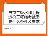 自贡二级水利工程造价工程师考试需要什么条件及要求