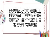 长寿区水文地质工程咨询工程师分级别吗？各个级别报考条件有哪些
