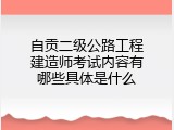 自贡二级公路工程建造师考试内容有哪些具体是什么