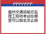 惠州交通运输总监理工程师考试在哪里可以报名怎么报