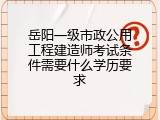 岳阳一级市政公用工程建造师考试条件需要什么学历要求